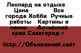 Леопард на отдыхе  › Цена ­ 12 000 - Все города Хобби. Ручные работы » Картины и панно   . Алтайский край,Славгород г.